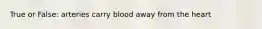 True or False: arteries carry blood away from the heart