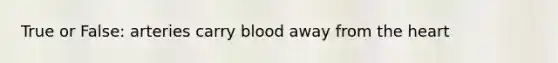 True or False: arteries carry blood away from the heart