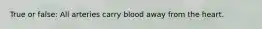 True or false: All arteries carry blood away from the heart.