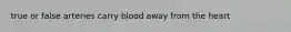 true or false arteries carry blood away from the heart