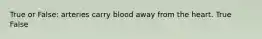 True or False: arteries carry blood away from the heart. True False