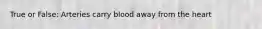 True or False: Arteries carry blood away from the heart