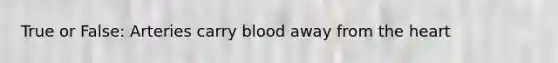 True or False: Arteries carry blood away from the heart