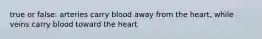 true or false: arteries carry blood away from the heart, while veins carry blood toward the heart