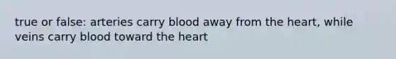 true or false: arteries carry blood away from <a href='https://www.questionai.com/knowledge/kya8ocqc6o-the-heart' class='anchor-knowledge'>the heart</a>, while veins carry blood toward the heart