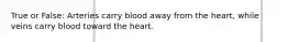 True or False: Arteries carry blood away from the heart, while veins carry blood toward the heart.