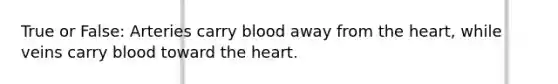 True or False: Arteries carry blood away from <a href='https://www.questionai.com/knowledge/kya8ocqc6o-the-heart' class='anchor-knowledge'>the heart</a>, while veins carry blood toward the heart.