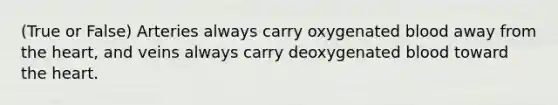 (True or False) Arteries always carry oxygenated blood away from the heart, and veins always carry deoxygenated blood toward the heart.