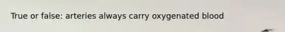 True or false: arteries always carry oxygenated blood