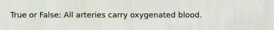 True or False: All arteries carry oxygenated blood.