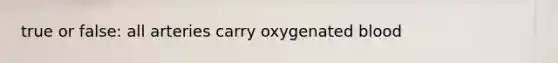 true or false: all arteries carry oxygenated blood