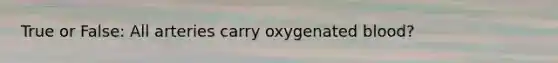 True or False: All arteries carry oxygenated blood?