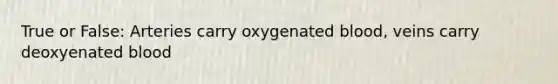 True or False: Arteries carry oxygenated blood, veins carry deoxyenated blood