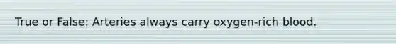 True or False: Arteries always carry oxygen-rich blood.