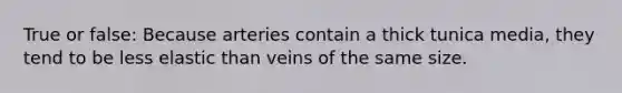 True or false: Because arteries contain a thick tunica media, they tend to be less elastic than veins of the same size.