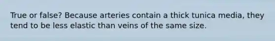 True or false? Because arteries contain a thick tunica media, they tend to be less elastic than veins of the same size.