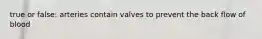 true or false: arteries contain valves to prevent the back flow of blood