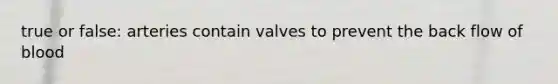 true or false: arteries contain valves to prevent the back flow of blood