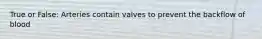 True or False: Arteries contain valves to prevent the backflow of blood