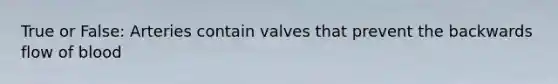 True or False: Arteries contain valves that prevent the backwards flow of blood