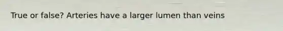 True or false? Arteries have a larger lumen than veins
