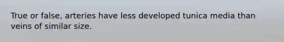 True or false, arteries have less developed tunica media than veins of similar size.