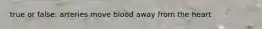 true or false: arteries move blood away from the heart