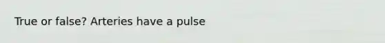 True or false? Arteries have a pulse