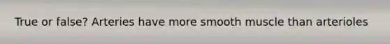 True or false? Arteries have more smooth muscle than arterioles