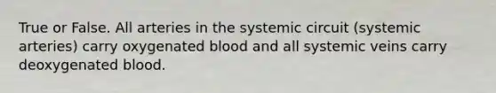 True or False. All arteries in the systemic circuit (systemic arteries) carry oxygenated blood and all systemic veins carry deoxygenated blood.