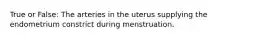 True or False: The arteries in the uterus supplying the endometrium constrict during menstruation.