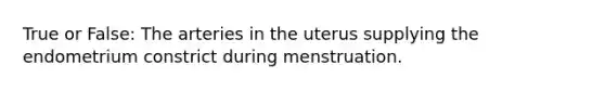 True or False: The arteries in the uterus supplying the endometrium constrict during menstruation.