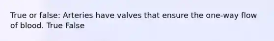 True or false: Arteries have valves that ensure the one-way flow of blood. True False