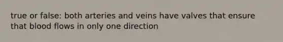 true or false: both arteries and veins have valves that ensure that blood flows in only one direction