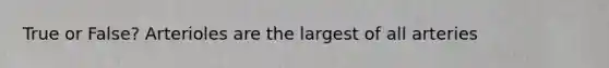 True or False? Arterioles are the largest of all arteries