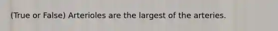 (True or False) Arterioles are the largest of the arteries.