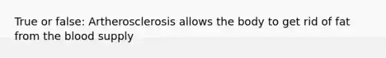 True or false: Artherosclerosis allows the body to get rid of fat from <a href='https://www.questionai.com/knowledge/k7oXMfj7lk-the-blood' class='anchor-knowledge'>the blood</a> supply