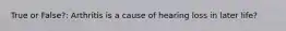 True or False?: Arthritis is a cause of hearing loss in later life?