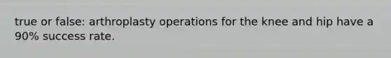 true or false: arthroplasty operations for the knee and hip have a 90% success rate.