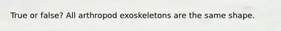 True or false? All arthropod exoskeletons are the same shape.