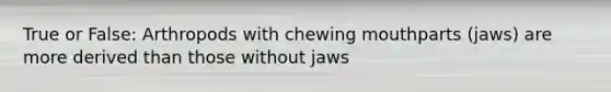 True or False: Arthropods with chewing mouthparts (jaws) are more derived than those without jaws