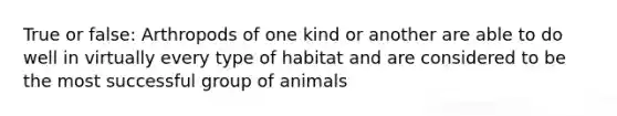 True or false: Arthropods of one kind or another are able to do well in virtually every type of habitat and are considered to be the most successful group of animals