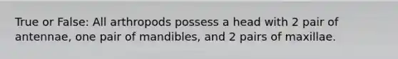 True or False: All arthropods possess a head with 2 pair of antennae, one pair of mandibles, and 2 pairs of maxillae.