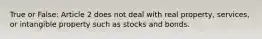 True or False: Article 2 does not deal with real property, services, or intangible property such as stocks and bonds.