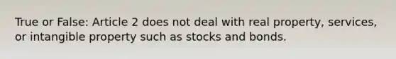 True or False: Article 2 does not deal with real property, services, or intangible property such as stocks and bonds.