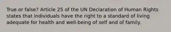 True or false? Article 25 of the UN Declaration of Human Rights states that individuals have the right to a standard of living adequate for health and well-being of self and of family.