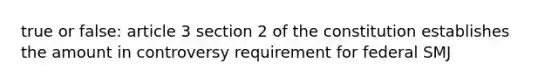 true or false: article 3 section 2 of the constitution establishes the amount in controversy requirement for federal SMJ