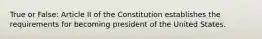 True or False: Article II of the Constitution establishes the requirements for becoming president of the United States.