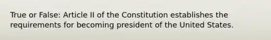 True or False: Article II of the Constitution establishes the requirements for becoming president of the United States.