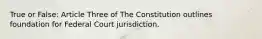 True or False: Article Three of The Constitution outlines foundation for Federal Court jurisdiction.